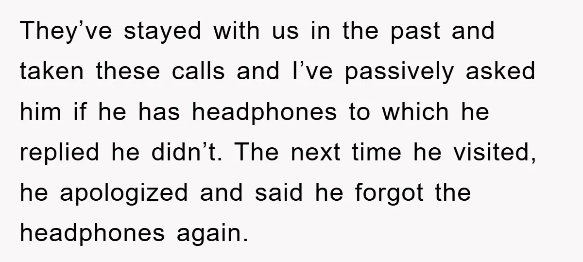 They’ve stayed with us in the past and taken these calls and I’ve passively asked him if he has headphones to which he replied he didn’t. The next time he...