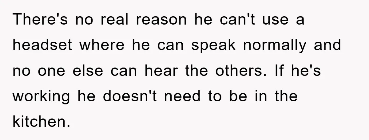 There's no real reason he can't use a headset where he can speak normally and no one else can hear the others. If he's working he doesn't need to be...