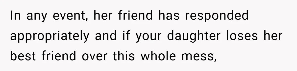 In any event, her friend has responded appropriately and if your daughter loses her best friend over this whole mess,