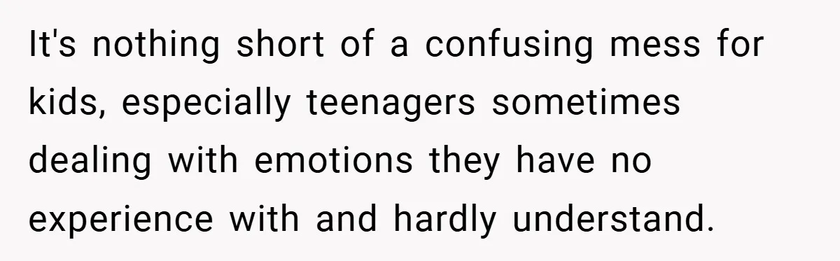 It's nothing short of a confusing mess for kids, especially teenagers sometimes dealing with emotions they have no experience with and hardly understand.