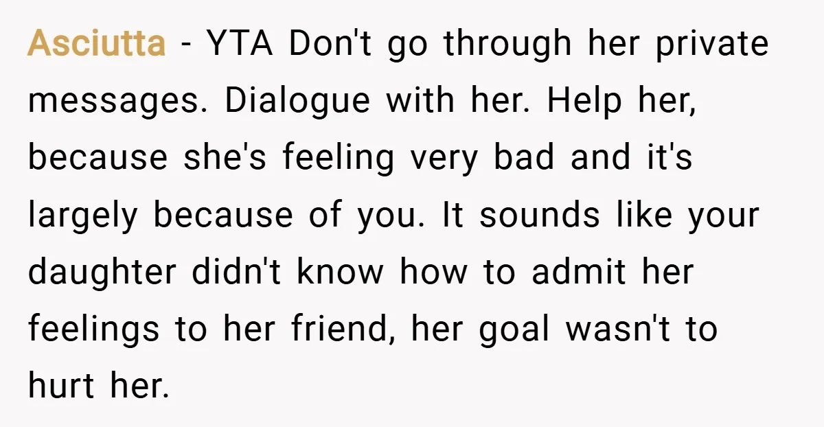 Asciutta − YTA Don't go through her private messages. Dialogue with her. Help her, because she's feeling very bad and it's largely because of you. It sounds like your daughter...