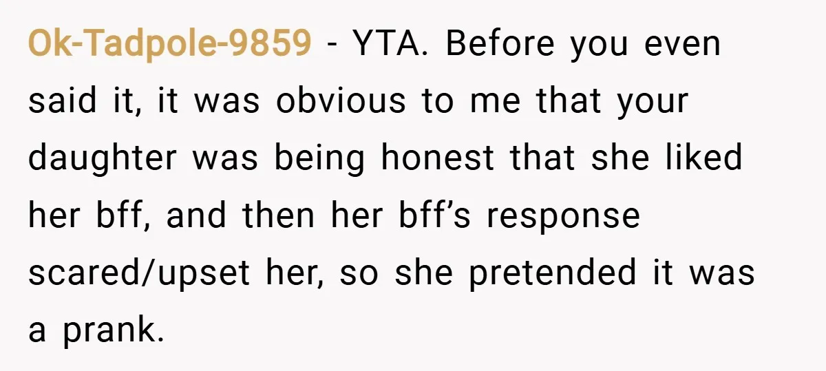 Ok-Tadpole-9859 − YTA. Before you even said it, it was obvious to me that your daughter was being honest that she liked her bff, and then her bff’s response scared/upset...