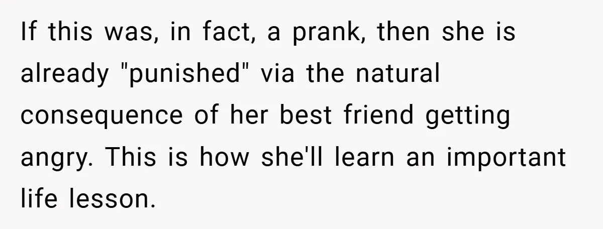 If this was, in fact, a prank, then she is already "punished" via the natural consequence of her best friend getting angry. This is how she'll learn an important life...