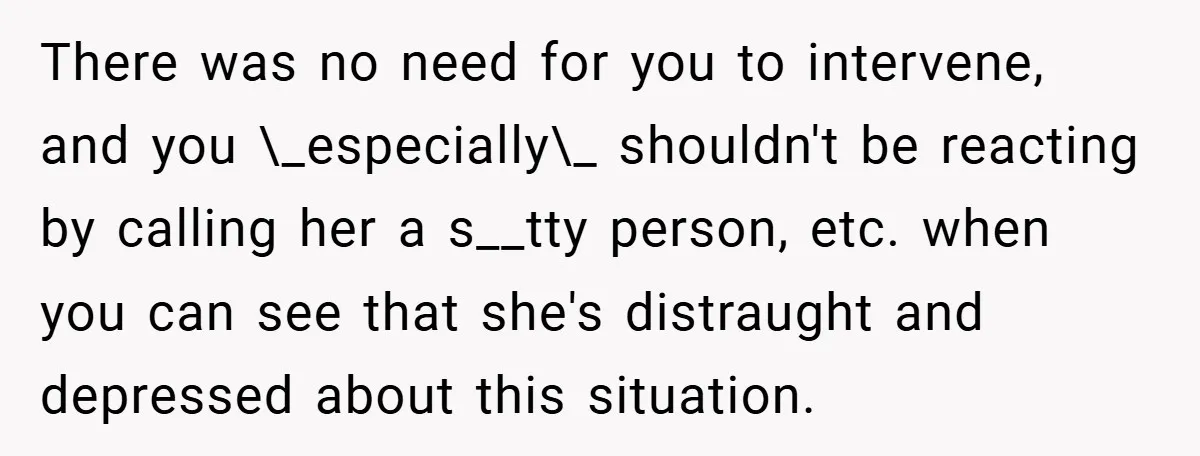 There was no need for you to intervene, and you \_especially\_ shouldn't be reacting by calling her a s__tty person, etc. when you can see that she's distraught and depressed...