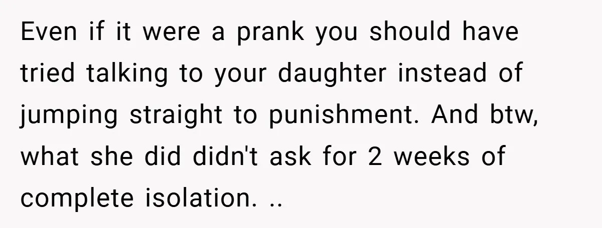 Even if it were a prank you should have tried talking to your daughter instead of jumping straight to punishment. And btw, what she did didn't ask for 2 weeks...