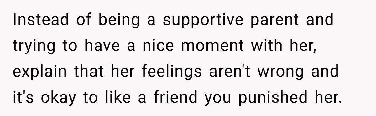 Instead of being a supportive parent and trying to have a nice moment with her, explain that her feelings aren't wrong and it's okay to like a friend you punished...
