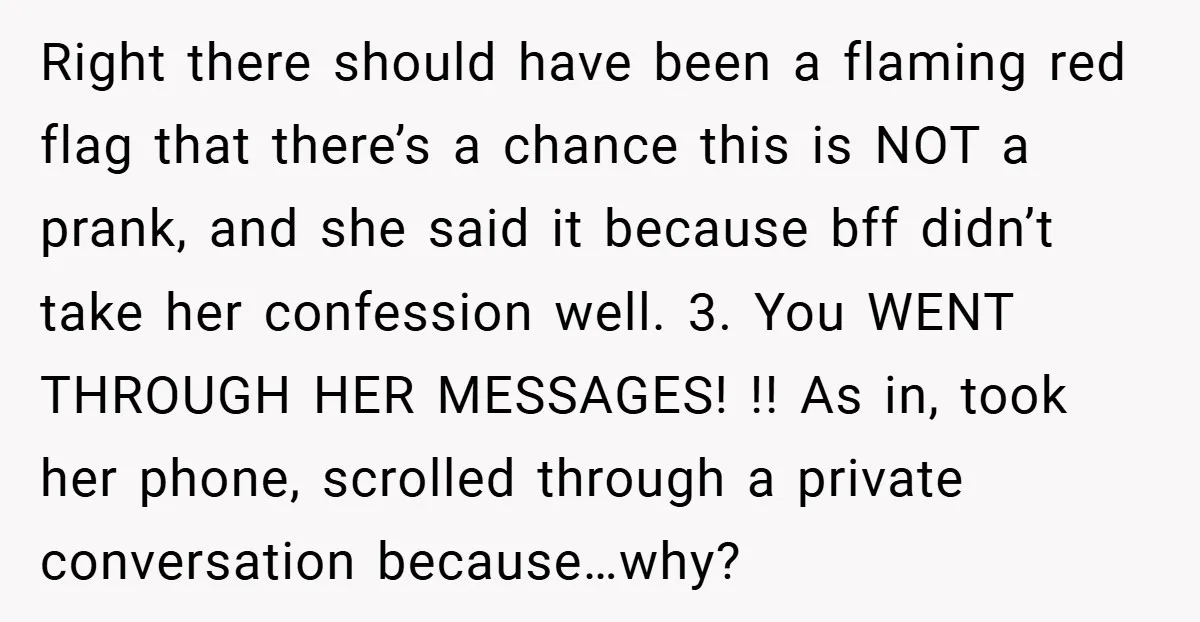 Right there should have been a flaming red flag that there’s a chance this is NOT a prank, and she said it because bff didn’t take her confession well. 3....