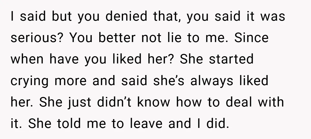 I said but you denied that, you said it was serious? You better not lie to me. Since when have you liked her? She started crying more and said she’s...