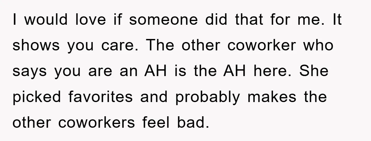 I would love if someone did that for me. It shows you care. The other coworker who says you are an AH is the AH here. She picked favorites and...