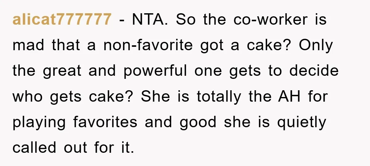 alicat777777 − NTA. So the co-worker is mad that a non-favorite got a cake? Only the great and powerful one gets to decide who gets cake? She is totally the...