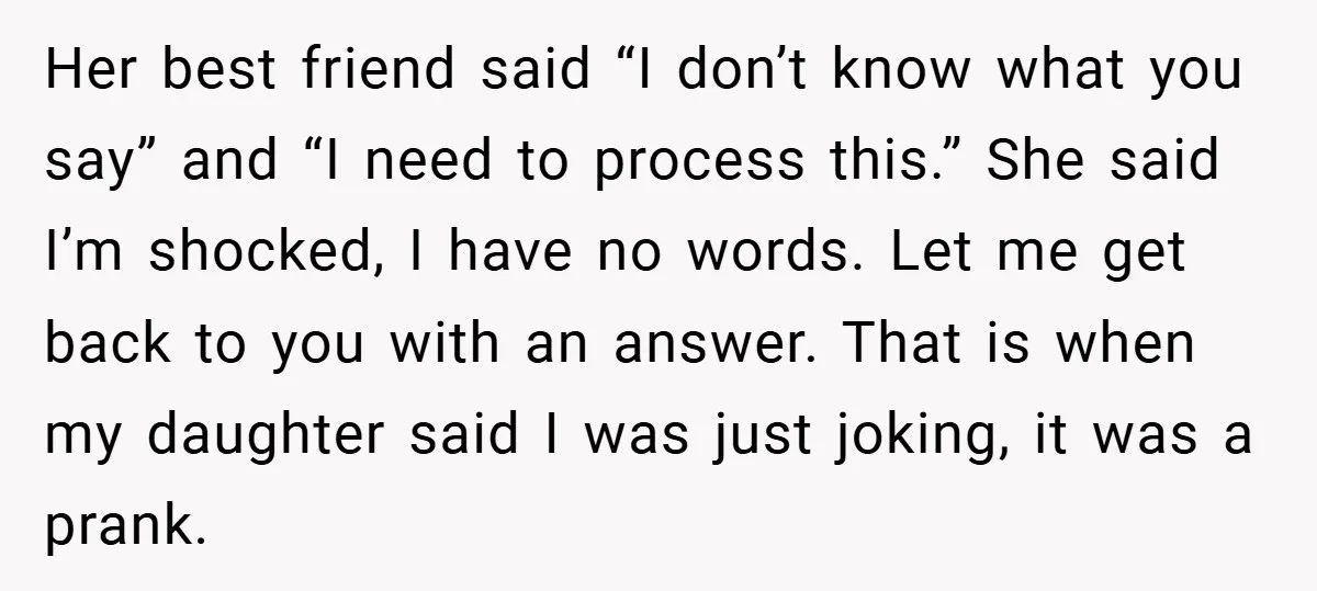 Her best friend said “I don’t know what you say” and “I need to process this.” She said I’m shocked, I have no words. Let me get back to you...