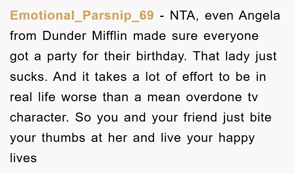 Emotional_Parsnip_69 − NTA, even Angela from Dunder Mifflin made sure everyone got a party for their birthday. That lady just sucks. And it takes a lot of effort to be...