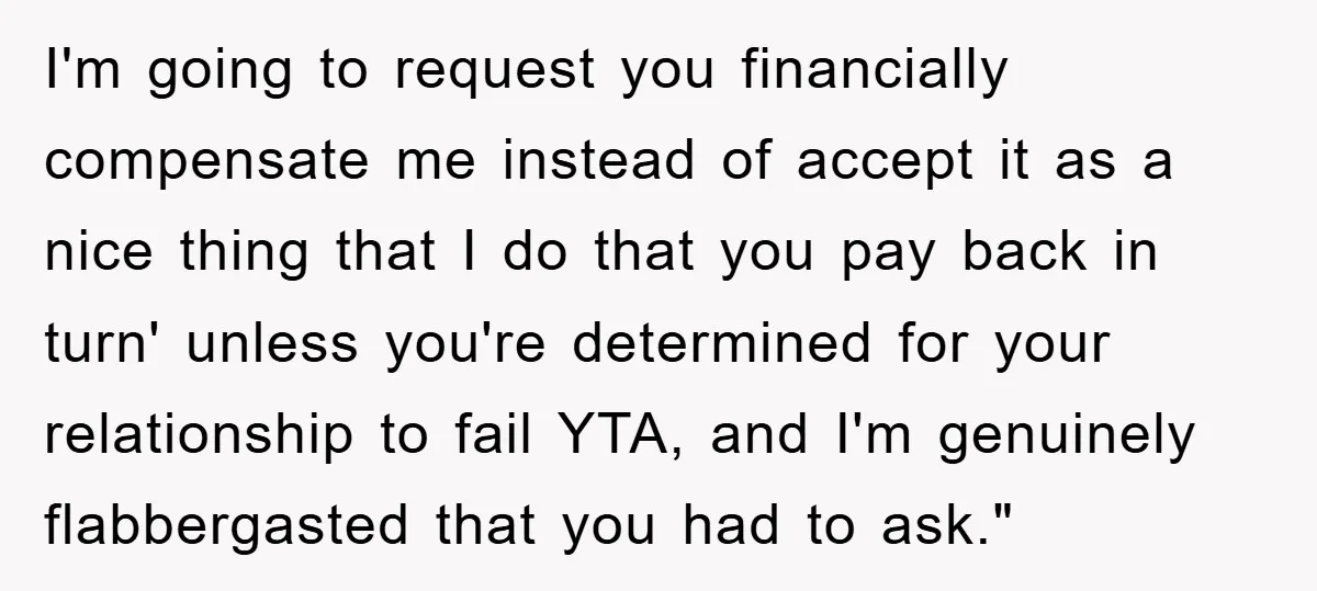 I'm going to request you financially compensate me instead of accept it as a nice thing that I do that you pay back in turn' unless you're determined for your...