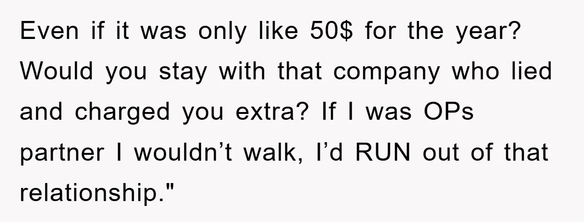 Even if it was only like 50$ for the year? Would you stay with that company who lied and charged you extra? If I was OPs partner I wouldn’t walk,...