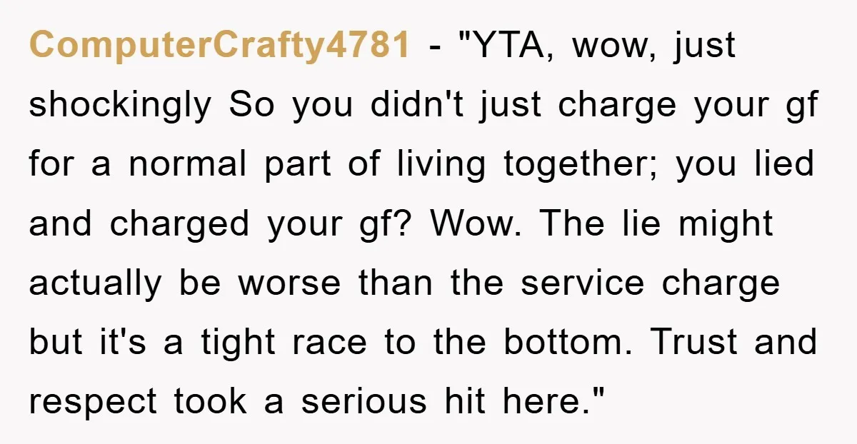 ComputerCrafty4781 - "YTA, wow, just shockingly So you didn't just charge your gf for a normal part of living together; you lied and charged your gf? Wow. The lie might...