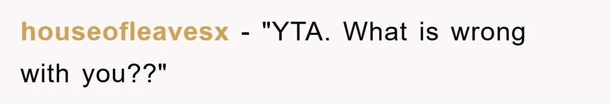houseofleavesx - "YTA. What is wrong with you??"