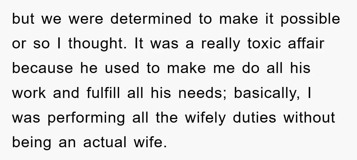 but we were determined to make it possible or so I thought. It was a really toxic affair because he used to make me do all his work and fulfill...