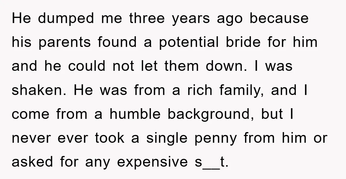 He dumped me three years ago because his parents found a potential bride for him and he could not let them down. I was shaken. He was from a rich...