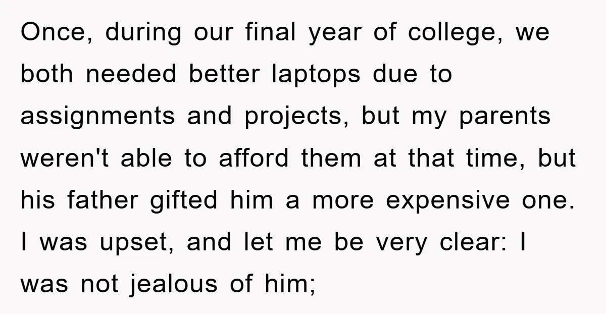 Once, during our final year of college, we both needed better laptops due to assignments and projects, but my parents weren't able to afford them at that time, but his...