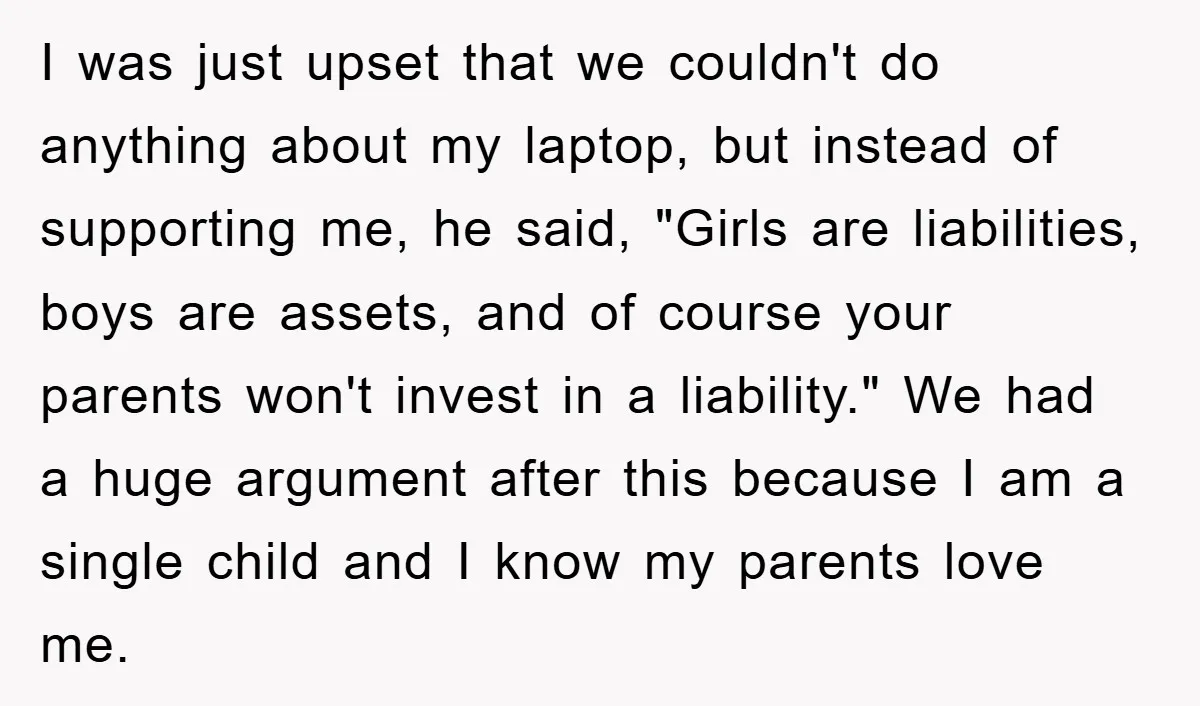 I was just upset that we couldn't do anything about my laptop, but instead of supporting me, he said, "Girls are liabilities, boys are assets, and of course your parents...