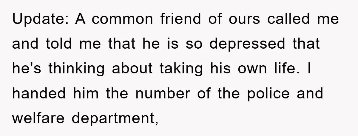 Update: A common friend of ours called me and told me that he is so depressed that he's thinking about taking his own life. I handed him the number of...