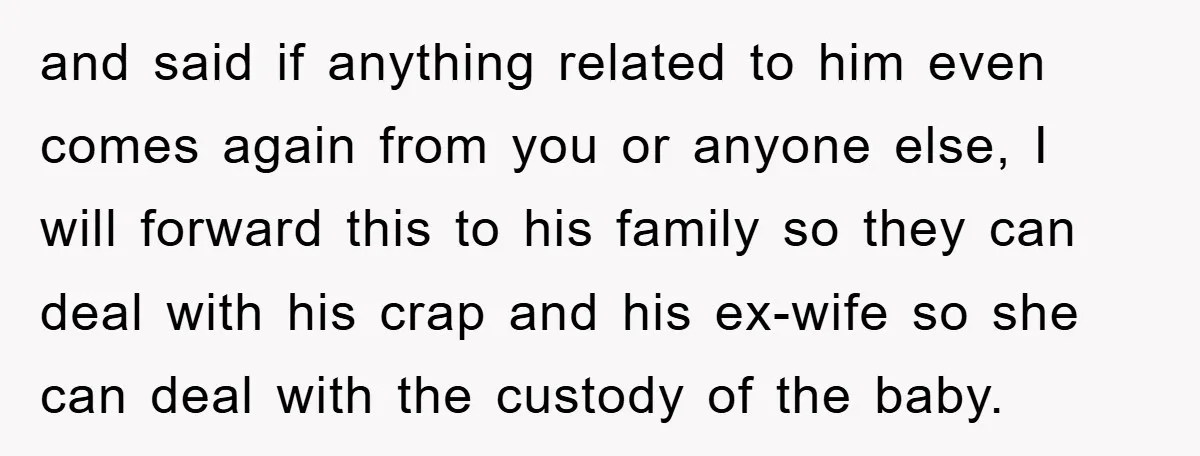 and said if anything related to him even comes again from you or anyone else, I will forward this to his family so they can deal with his crap and...