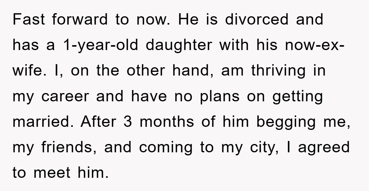 Fast forward to now. He is divorced and has a 1-year-old daughter with his now-ex-wife. I, on the other hand, am thriving in my career and have no plans on...