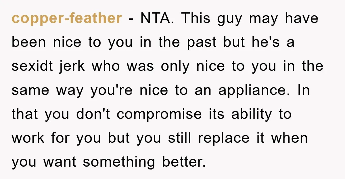 copper-feather − NTA. This guy may have been nice to you in the past but he's a sexidt jerk who was only nice to you in the same way you're...
