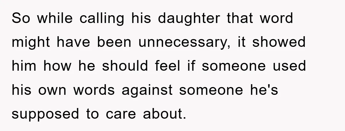 So while calling his daughter that word might have been unnecessary, it showed him how he should feel if someone used his own words against someone he's supposed to care...