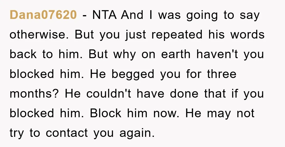 Dana07620 − NTA And I was going to say otherwise. But you just repeated his words back to him. But why on earth haven't you blocked him. He begged you...