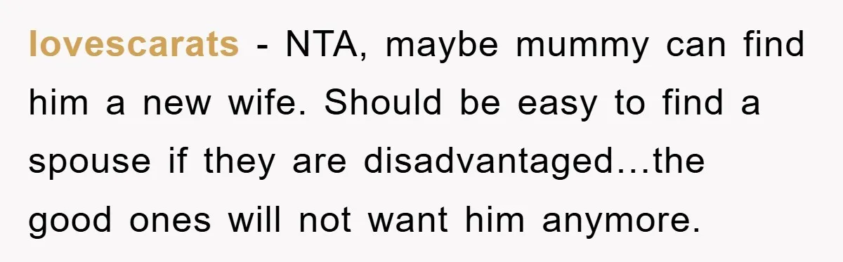 lovescarats − NTA, maybe mummy can find him a new wife. Should be easy to find a spouse if they are disadvantaged…the good ones will not want him anymore.
