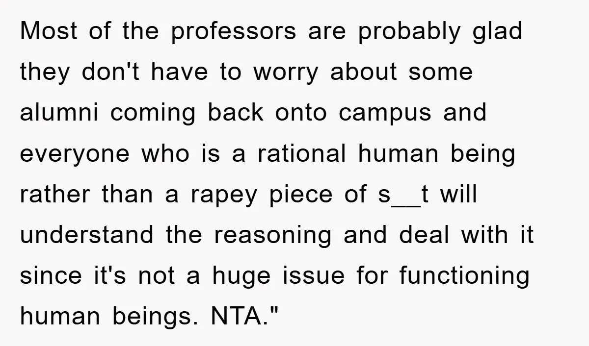 Most of the professors are probably glad they don't have to worry about some alumni coming back onto campus and everyone who is a rational human being rather than a...