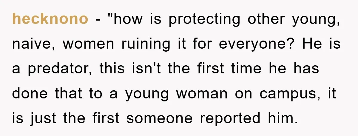 hecknono - "how is protecting other young, naive, women ruining it for everyone? He is a predator, this isn't the first time he has done that to a young woman...