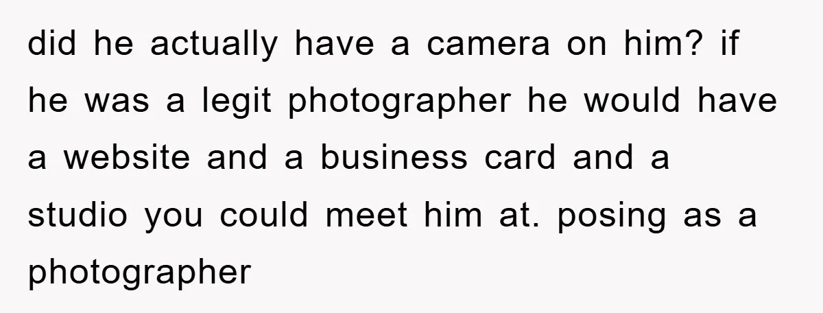 did he actually have a camera on him? if he was a legit photographer he would have a website and a business card and a studio you could meet him...