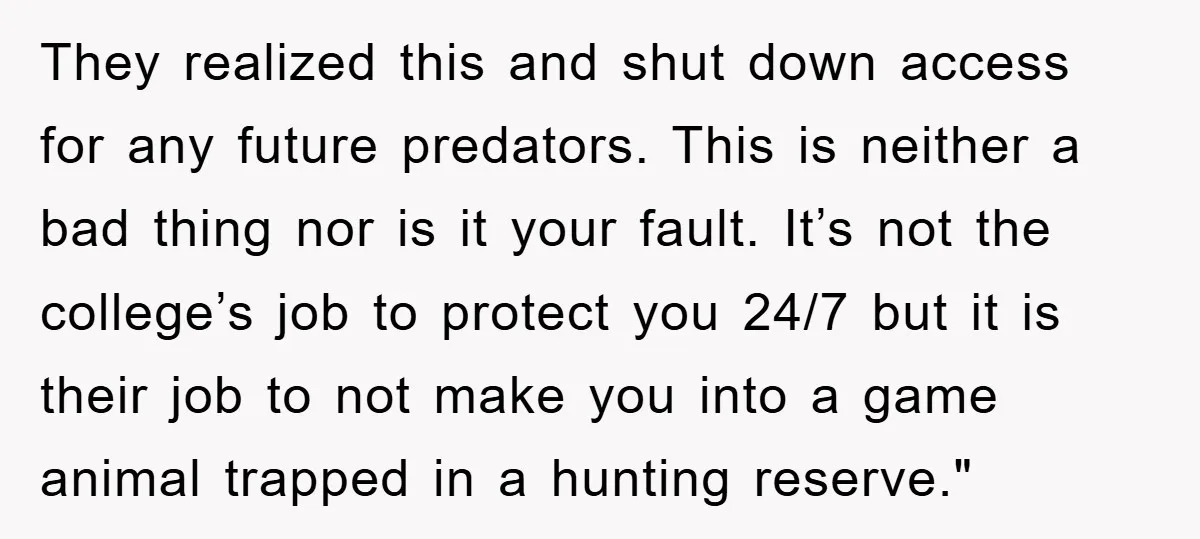 They realized this and shut down access for any future predators. This is neither a bad thing nor is it your fault. It’s not the college’s job to protect you...