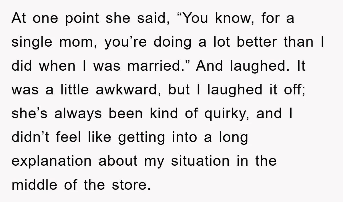 At one point she said, “You know, for a single mom, you’re doing a lot better than I did when I was married.” And laughed. It was a little awkward,...