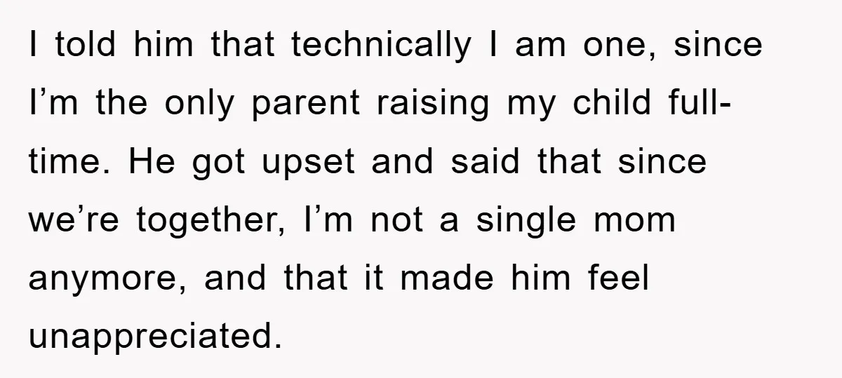 I told him that technically I am one, since I’m the only parent raising my child full-time. He got upset and said that since we’re together, I’m not a single...