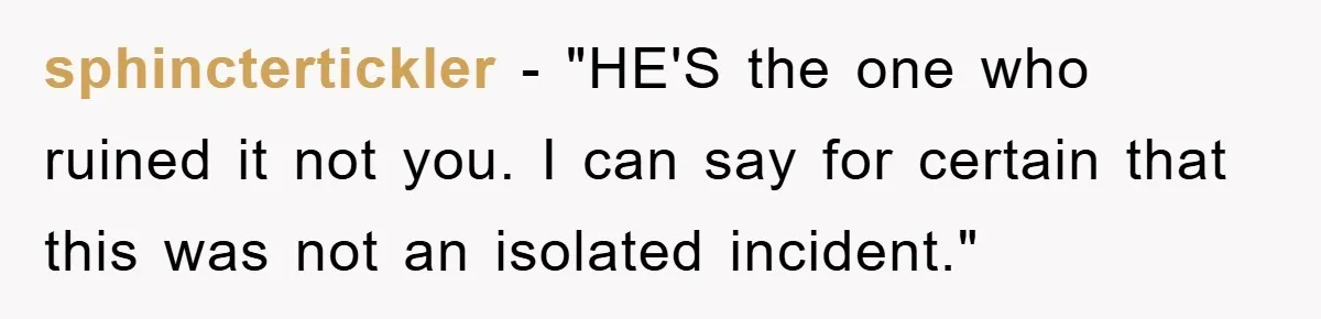 sphinctertickler - "HE'S the one who ruined it not you. I can say for certain that this was not an isolated incident."