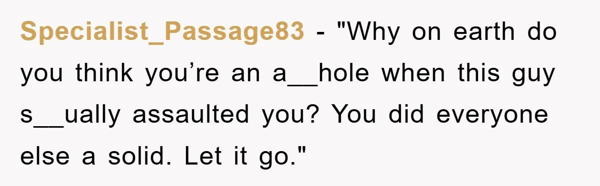 Specialist_Passage83 - "Why on earth do you think you’re an a__hole when this guy s__ually assaulted you? You did everyone else a solid. Let it go."