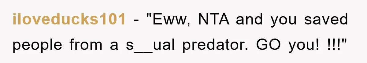 iloveducks101 - "Eww, NTA and you saved people from a s__ual predator. GO you! !!!"