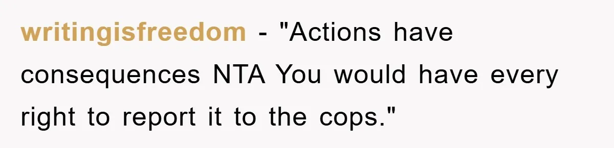 writingisfreedom - "Actions have consequences NTA You would have every right to report it to the cops."