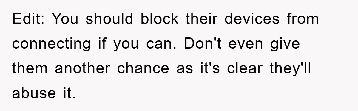 Edit: You should block their devices from connecting if you can. Don't even give them another chance as it's clear they'll abuse it.