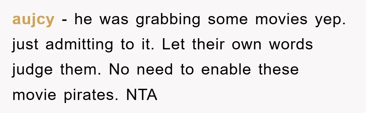 aujcy − he was grabbing some movies yep. just admitting to it. Let their own words judge them. No need to enable these movie pirates. NTA