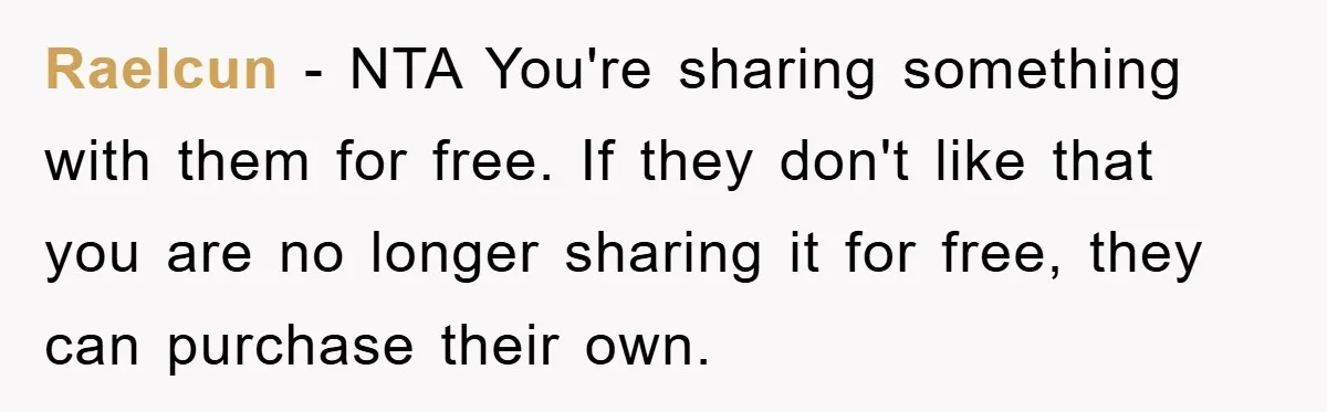 Raelcun − NTA You're sharing something with them for free. If they don't like that you are no longer sharing it for free, they can purchase their own.