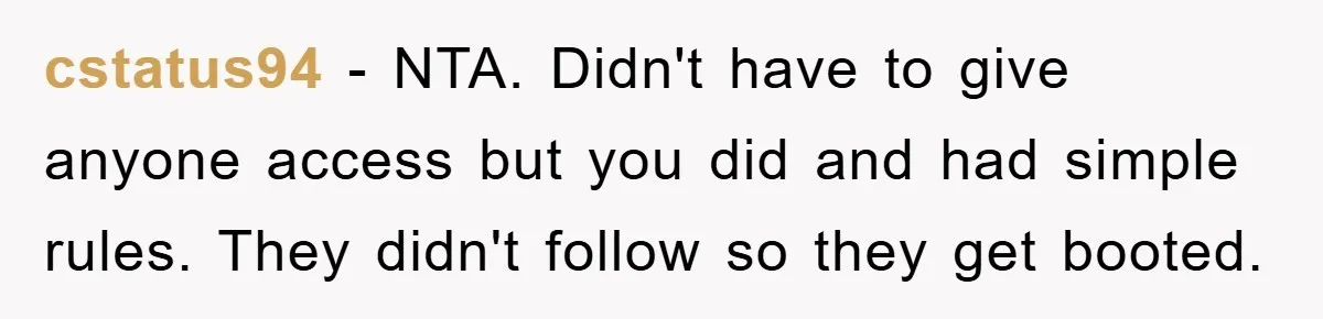 cstatus94 − NTA. Didn't have to give anyone access but you did and had simple rules. They didn't follow so they get booted.