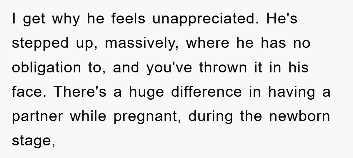 I get why he feels unappreciated. He's stepped up, massively, where he has no obligation to, and you've thrown it in his face. There's a huge difference in having a...