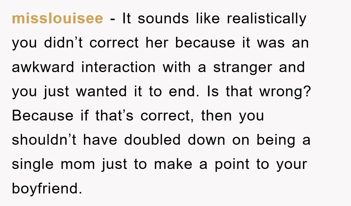 misslouisee − It sounds like realistically you didn’t correct her because it was an awkward interaction with a stranger and you just wanted it to end. Is that wrong? Because...