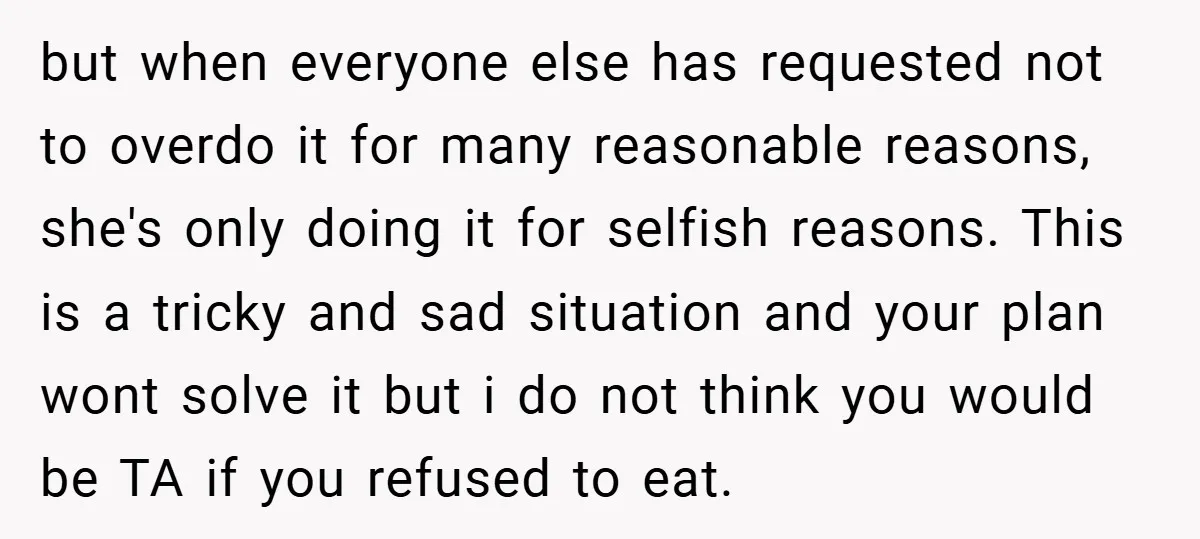 but when everyone else has requested not to overdo it for many reasonable reasons, she's only doing it for selfish reasons. This is a tricky and sad situation and your...