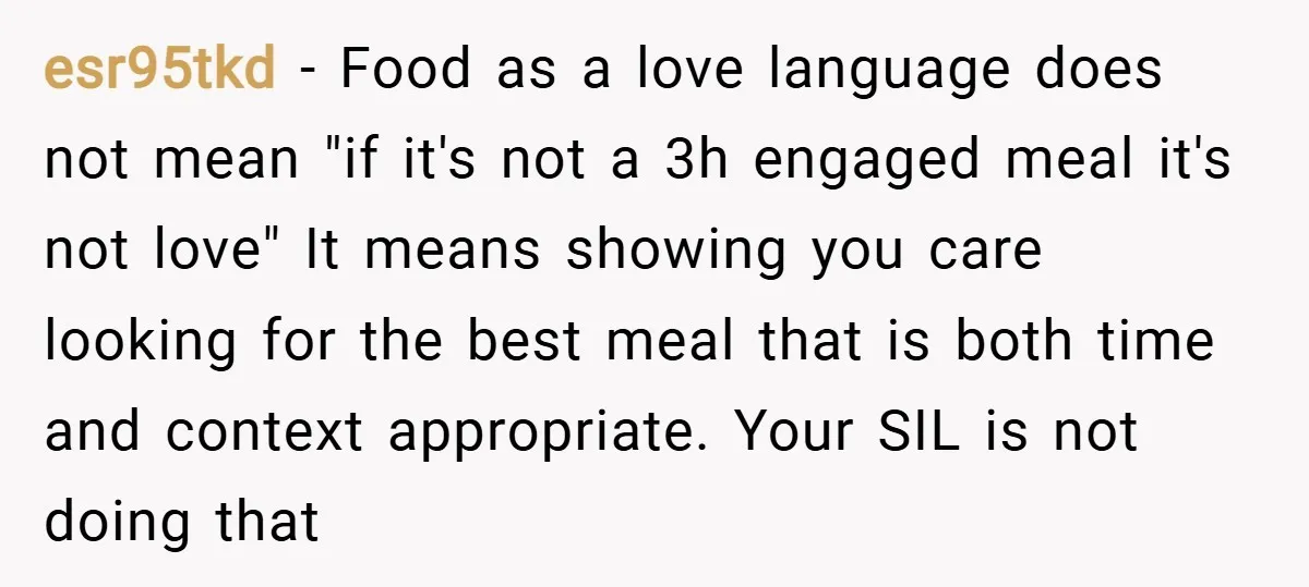 esr95tkd − Food as a love language does not mean "if it's not a 3h engaged meal it's not love" It means showing you care looking for the best meal...