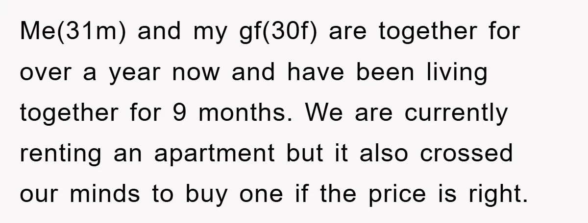 Me(31m) and my gf(30f) are together for over a year now and have been living together for 9 months. We are currently renting an apartment but it also crossed our...